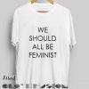 Quote T Shirts We Should All Be Feminist Unisex Premium Shirt