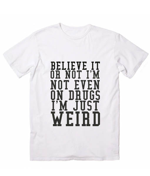 Believe Or Not I'm Not Even On Drugs I'm Just Weird Funny Quote Tshirts