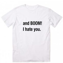 And Boom I Hate You T-Shirt