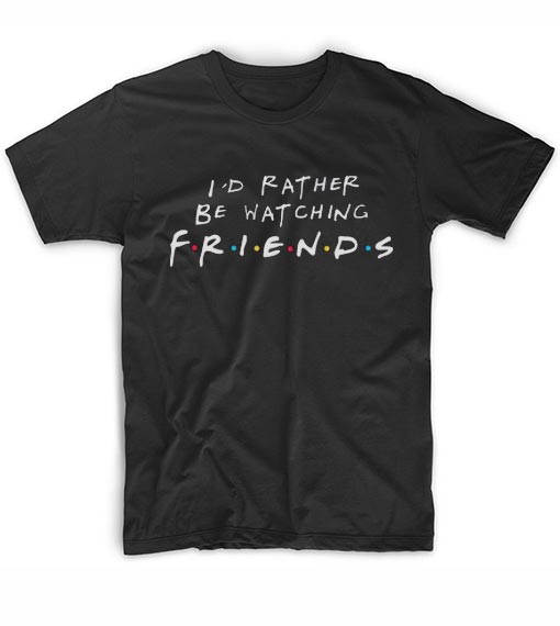 I'd Rather Be Watching Friends T-Shirt - Clothfusion Custom T Shirts No  Minimum