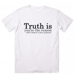 Truth is You're The Reason I Don't Believe in Love Anymore T-Shirt