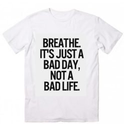 Breathe It's Just A Bad Day Not A Bad Life T-Shirt