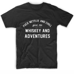 Fuck Netflix And Chill Give Me Whiskey And Adventures T-Shirt