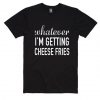 Whatever Im Getting Cheese Fries T-Shirt