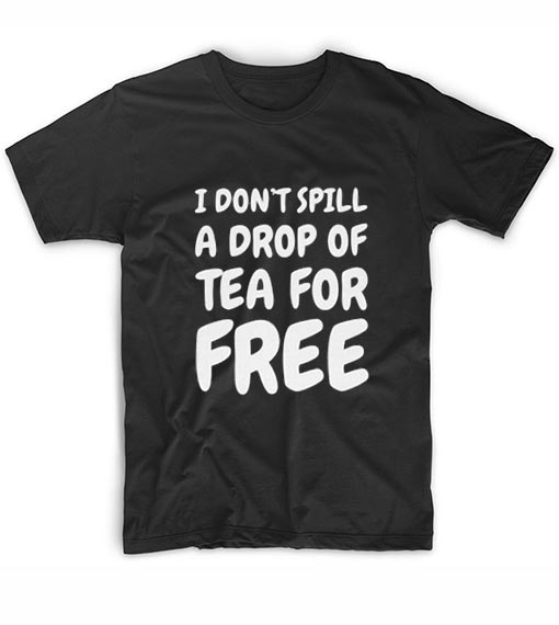 I Don't Spill A Drop Of Tea For Free T-shirt