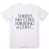 There's No Cure For Being a Cunt T-Shirt