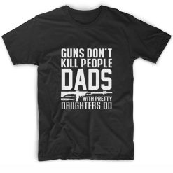 Guns Don't Kill People Dads With Pretty Daughters Do T-shirt