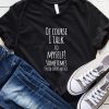Of Course I Talk To Myself Sometimes I Need Expert Advice T-Shirt
