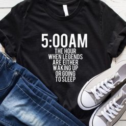 5 Am The Hour When Legends Are Either Waking Up Or Going To Sleep T-Shirt