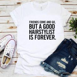 Friends Come And Go But A Good Hairstylist is Forever T-Shirt
