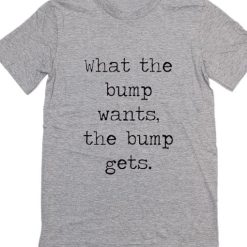 What the Bump Wants it Gets Pregnancy T-Shirt