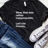Wow That Was Rather Inappropriate Let's Be Friends T-Shirt