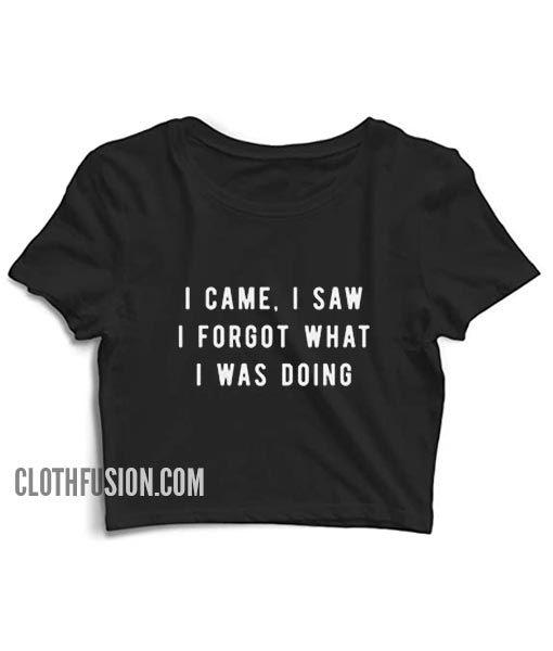 I Came I Saw I Forgot What I Was Doing Crop Top - cool t shirt quotes ...