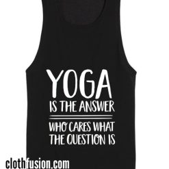 Yoga is The Answer Who Cares What The Question is Tank top