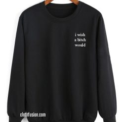 I Wish A Bitch Would Sweatshirts