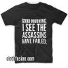 Good Morning I See The Assassins Have Failed T-Shirt
