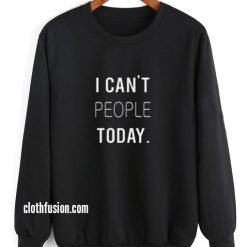 I Can't People Today Funny Sweatshirts