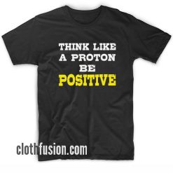 Think Like a Proton Be Positive T-Shirt