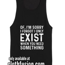 I Forget I Only Exist When You Need Funny Tank top