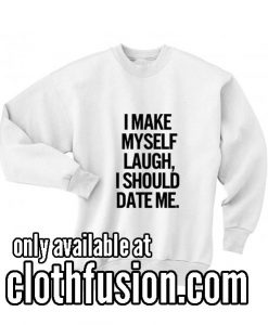 I Make Myself Laugh I Should Date Me Sweatshirts