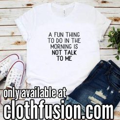 A Fun Thing To Do In the Morning Is Not Talk To Me WH Funny T-Shirt