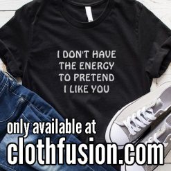 I Don't Have The Energy To Pretend I Like You Funny T-Shirt