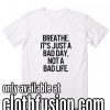 Breathe It's Just A Bad Day Not A Bad Life WH Funny T-Shirt