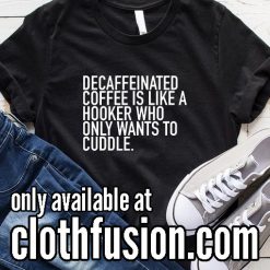 Decaffeinated Coffee is Like A Hooker Who Only Wants To Cuddle Funny T-Shirt