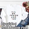 I'll Be There For You Funny Sweatshirts