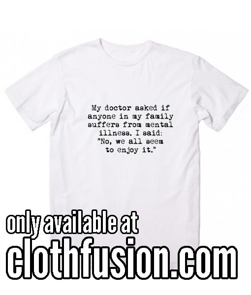 My Docttor Asked if Anyone in My Family Suffers From Mental illness Funny  T-Shirt - funniest tshirts for men and women