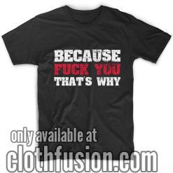 Because Fuck You That's Why T-Shirt