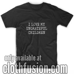 I Love My Ungrateful Children Shirts