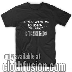 If You Want Me To Listen Talk About Fishing T-Shirts