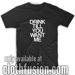 Drink Till You Want Me T-Shirts