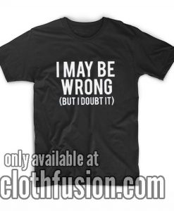 I May Be Wrong But I Doubt It T-Shirts
