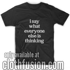 I Say What Everyone Else Is Thinking T-Shirts