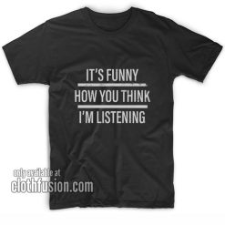 It's Funny How You Think I'm Listening T-Shirts