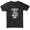 Drink Till You Want Me Funny T-Shirts