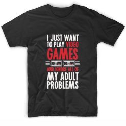 I Just Want To Play Video Games And Ignore All Of My Adult Problems T-Shirts