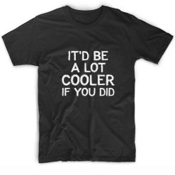 It'd Be A Lot Cooler If You Did T-Shirts