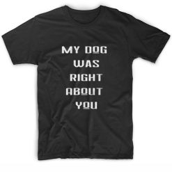 My Dog Was Right About You T-Shirts