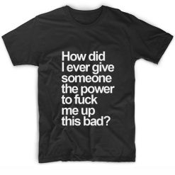 How Did I Ever Give Someone The Power To Fuck Me Up This Bad Short Sleeve Unisex T-Shirts