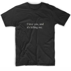 I Love You And It's Killing Me Short Sleeve Unisex T-Shirts