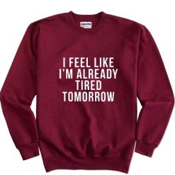I'm Feel Like Already Tired Tomorrow Sweatshirt