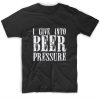 I Give Into Beer Pressure Funny