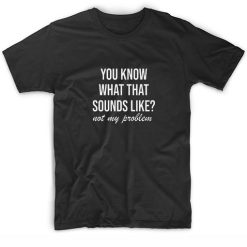 You Know What That Sounds Like Not My Problem T-shirt