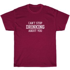 Can't Stop Drinking About You Shirts