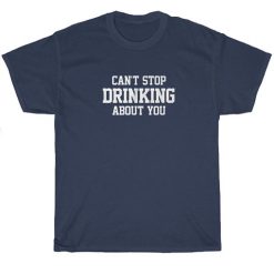 Drinking T-Shirt Can't Stop Drinking About You