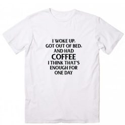 I Woke Up Got Out Of Bed And Had Coffee T-Shirt