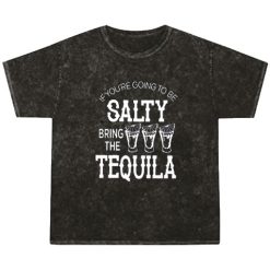 If you are going to be salty bring the tequila shirt